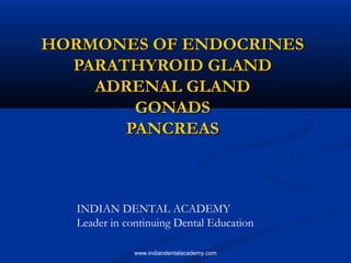 HORMONES OF ENDOCRINESHORMONES OF ENDOCRINES
PARATHYROID GLANDPARATHYROID GLAND
ADRENAL GLANDADRENAL GLAND
GONADSGONADS
PANCREASPANCREAS
INDIAN DENTAL ACADEMY
Leader in continuing Dental Education
www.indiandentalacademy.com
 