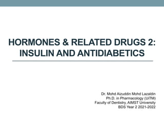 HORMONES & RELATED DRUGS 2:
INSULIN AND ANTIDIABETICS
Dr. Mohd Aizuddin Mohd Lazaldin
Ph.D. in Pharmacology (UiTM)
Faculty of Dentistry, AIMST University
BDS Year 2 2021-2022
 