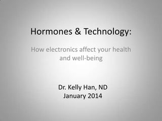 Hormones & Technology:
How electronics affect your health
and well-being

Dr. Kelly Han, ND
January 2014

 