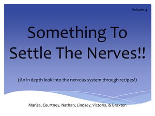 Volume 4




  Something To
Settle The Nerves!!
 (An in depth look into the nervous system through recipes!)




      Marisa, Courtney, Nathan, Lindsey, Victoria, & Braxten
 