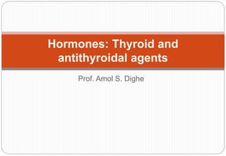 Prof. Amol S. Dighe
Hormones: Thyroid and
antithyroidal agents
 
