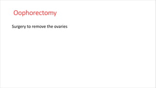 Oophorectomy
Surgery to remove the ovaries
 