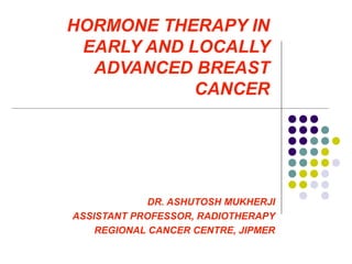 HORMONE THERAPY IN
EARLY AND LOCALLY
ADVANCED BREAST
CANCER
DR. ASHUTOSH MUKHERJI
ASSISTANT PROFESSOR, RADIOTHERAPY
REGIONAL CANCER CENTRE, JIPMER
 