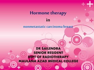 Hormone therapy
in
nonmetastatic carcinomabreast
DR SAILENDRA
SENIOR RESIDENT
DEPT OF RADIOTHERAPY
MAULANA AZAD MEDICAL COLLEGE
 