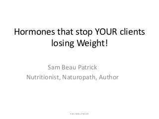 Hormones that stop YOUR clients
losing Weight!
Sam Beau Patrick
Nutritionist, Naturopath, Author
Sam Beau Patrick
 
