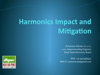 Harmonics Impact and
Mitigation
R.Panneer Selvam, B.E.,M.I.E,
Former Superintending Engineer
Tamil Nadu Electricity Board
Mob- +91 9444389547
Mail id : panneer.rps@gmail.com
 