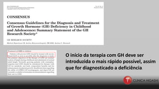O início da terapia com GH deve ser
introduzida o mais rápido possível, assim
que for diagnosticado a deficiência.
 