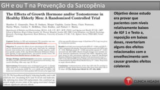 GH e ou T na Prevenção da Sarcopênia
Objetivo desse estudo
era provar que
pacientes com níveis
relativamente baixos
de IGF 1 e Testo a,
reposição em baixas
doses, reverteriam
alguns dos efeitos
relacionados com o
envelhecimento sem
causar grandes efeitos
colaterais
 