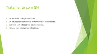 Tratamento com GH
1. Em adultos e crianças com DGH.
2. Em adultos sem deficiência do hormônio do crescimento:
A. Mulheres com osteoporose pós menopausa.
B. Homens com osteoporose idiopática.
 