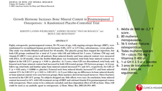 1. Média de BMD de -2,7 T
score.
2. 80 mulheres
menopausadas.
3. 56 % tinham fraturas
osteoporóticas.
4. Todas mulheres usaram
TH + cálcio 750 mg +
Vitamina D 400 ui
5. 1 ui GH X 2.5 ui x placebo
6. 3 anos de tratamento e
mais 2 anos de
seguimento.
 