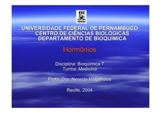 UNIVERSIDADE FEDERAL DE PERNAMBUCOUNIVERSIDADE FEDERAL DE PERNAMBUCO
CENTRO DE CIÊNCIAS BIOLÓGICASCENTRO DE CIÊNCIAS BIOLÓGICAS
DEPARTAMENTO DE BIOQUÍMICADEPARTAMENTO DE BIOQUÍMICA
HormôniosHormônios
Disciplina: Bioquímica 7Disciplina: Bioquímica 7
Turma: MedicinaTurma: Medicina
Profa. Dra.Profa. Dra. NereideNereide MagalhãesMagalhães
Recife, 2004Recife, 2004
 