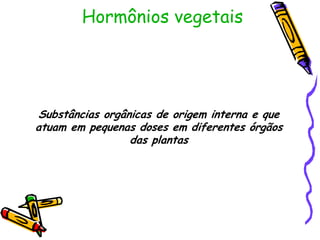 Hormônios vegetais
Substâncias orgânicas de origem interna e que
atuam em pequenas doses em diferentes órgãos
das plantas
 