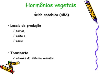 Hormônios vegetais
Ácido abscísico (ABA)
• Locais de produção
 folhas,
 coifa e
 caule
• Transporte
 através do sistema vascular.
 