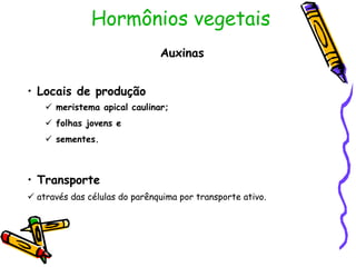Hormônios vegetais
Auxinas
• Locais de produção
• Transporte
 meristema apical caulinar;
 folhas jovens e
 sementes.
 através das células do parênquima por transporte ativo.
 