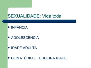 SEXUALIDADE: Vida toda

   INFÂNCIA

   ADOLESCÊNCIA

   IDADE ADULTA

   CLIMATÉRIO E TERCEIRA IDADE.
 
