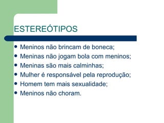 ESTEREÓTIPOS

   Meninos não brincam de boneca;
   Meninas não jogam bola com meninos;
   Meninas são mais calminhas;
   Mulher é responsável pela reprodução;
   Homem tem mais sexualidade;
   Meninos não choram.
 