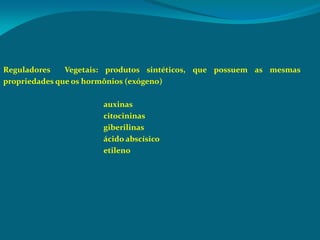 Reguladores Vegetais: produtos sintéticos, que possuem as mesmas
propriedades que os hormônios (exógeno)
auxinas
citocininas
giberilinas
ácido abscísico
etileno
 