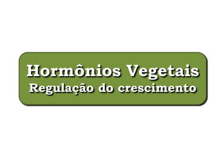 Hormônios Vegetais
Regulação do crescimento
 