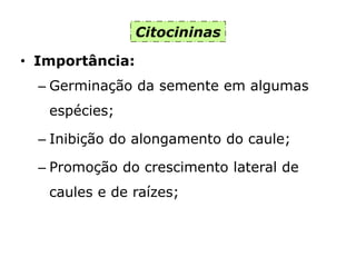 Citocininas
• Importância:
– Germinação da semente em algumas
espécies;
– Inibição do alongamento do caule;
– Promoção do crescimento lateral de
caules e de raízes;
 