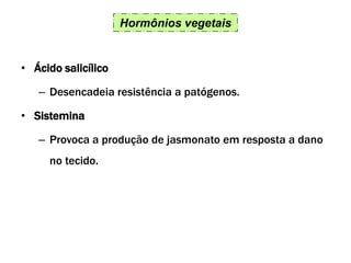 Hormônios vegetais
• Ácido salicílico
– Desencadeia resistência a patógenos.
• Sistemina
– Provoca a produção de jasmonato em resposta a dano
no tecido.
 