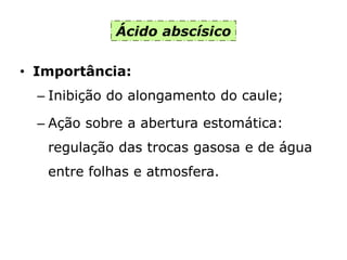 Ácido abscísico
• Importância:
– Inibição do alongamento do caule;
– Ação sobre a abertura estomática:
regulação das trocas gasosa e de água
entre folhas e atmosfera.
 