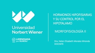 MORFOFISIOLOGÍA II
Dra. Helen Elizabeth Morales Miranda
DOCENTE
HORMONOS HIPOFISIARIAS
Y SU CONTROL POR EL
HIPOTALAMO
 