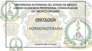 UNIVERSIDAD AUTONOMA DEL ESTADO DE MEXICO
UNIDAD ACADEMICA PROFESIONAL CHIMALHUACAN
LIC. MEDICO CIRUJANO
ONCOLOGÍA
HORMONOTERAPIA
TENORIO MARTINEZ LIZETTE ANAHI
 