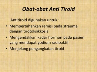 Obat-obat Anti Tiroid
Antitiroid digunakan untuk :
• Mempertahankan remisi pada strauma
dengan tirotoksikkosis
• Mengendalikan kadar hormon pada pasien
yang mendapat yodium radioaktif
• Menjelang pengangkatan tiroid

 