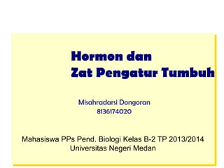 Mahasiswa PPs Pend. Biologi Kelas B-2 TP 2013/2014
Universitas Negeri Medan
Hormon dan
Zat Pengatur Tumbuh
Misahradarsi Dongoran
8136174020
 