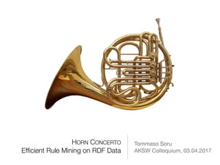 HORN CONCERTO
Efﬁcient Rule Mining on RDF Data
Tommaso Soru

AKSW Colloquium, 03.04.2017
 