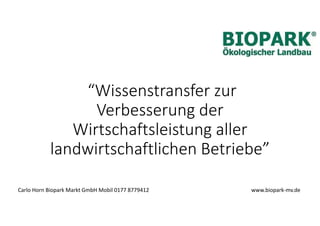 “Wissenstransfer zur
Verbesserung der
Wirtschaftsleistung aller
landwirtschaftlichen Betriebe”
Carlo Horn Biopark Markt GmbH Mobil 0177 8779412 www.biopark-mv.de
 