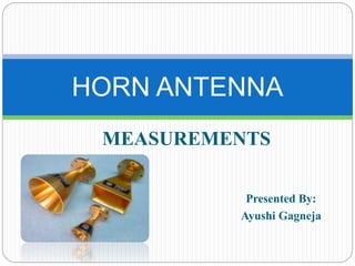 MEASUREMENTS
HORN ANTENNA
Presented By:
Ayushi Gagneja
 