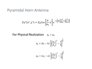 Pyramidal Horn Antenna
𝐸𝑦′
𝑥′
, 𝑦′
= 𝐸0 𝐶𝑜𝑠
𝜋
𝑎1
𝑥′ 𝑒
−𝑗 𝑘
𝑥′2
2𝜌2
+
𝑦′2
2𝜌1
𝑝 𝑒 = (𝑏1 − 𝑏)
𝜌 𝑒
𝑏1
2
−
1
4
1
2
𝑝ℎ = (𝑎1 − 𝑎)
𝜌ℎ
𝑎1
2
−
1
4
1
2
For Physical Realization 𝑝 𝑒 = 𝑝ℎ
 