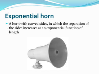 Exponential horn
 A horn with curved sides, in which the separation of
the sides increases as an exponential function of
length
 