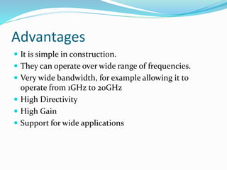 Advantages
 It is simple in construction.
 They can operate over wide range of frequencies.
 Very wide bandwidth, for example allowing it to
operate from 1GHz to 20GHz
 High Directivity
 High Gain
 Support for wide applications
 