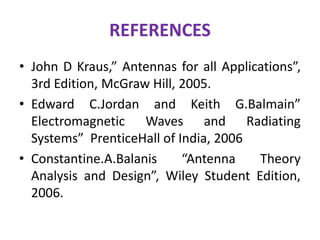 REFERENCES
• John D Kraus,” Antennas for all Applications”,
3rd Edition, McGraw Hill, 2005.
• Edward C.Jordan and Keith G.Balmain”
Electromagnetic Waves and Radiating
Systems” PrenticeHall of India, 2006
• Constantine.A.Balanis “Antenna Theory
Analysis and Design”, Wiley Student Edition,
2006.
 