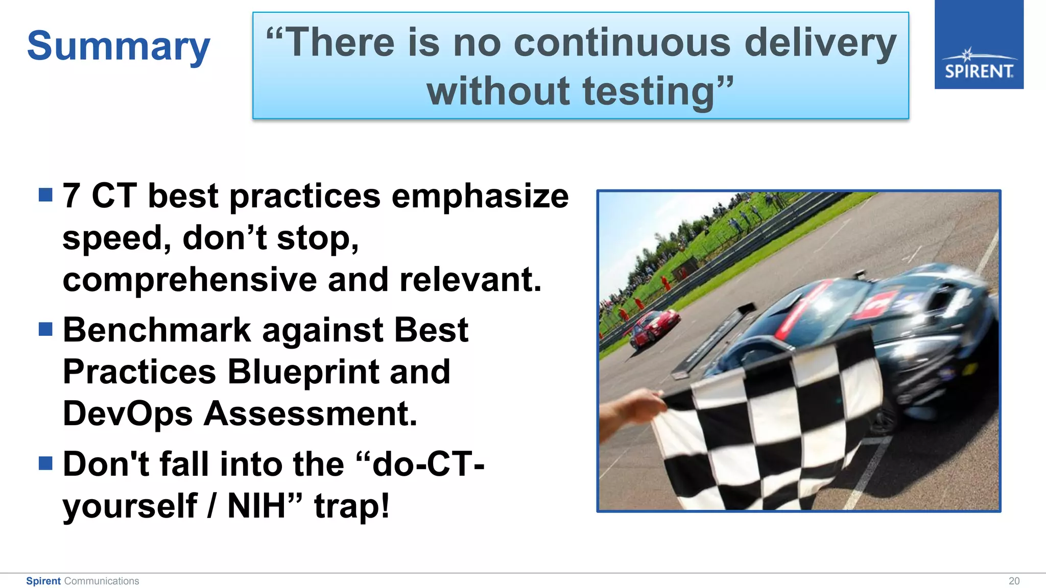 20Spirent Communications
Summary
 7 CT best practices emphasize
speed, don’t stop,
comprehensive and relevant.
 Benchmark against Best
Practices Blueprint and
DevOps Assessment.
 Don't fall into the “do-CT-
yourself / NIH” trap!
“There is no continuous delivery
without testing”
 