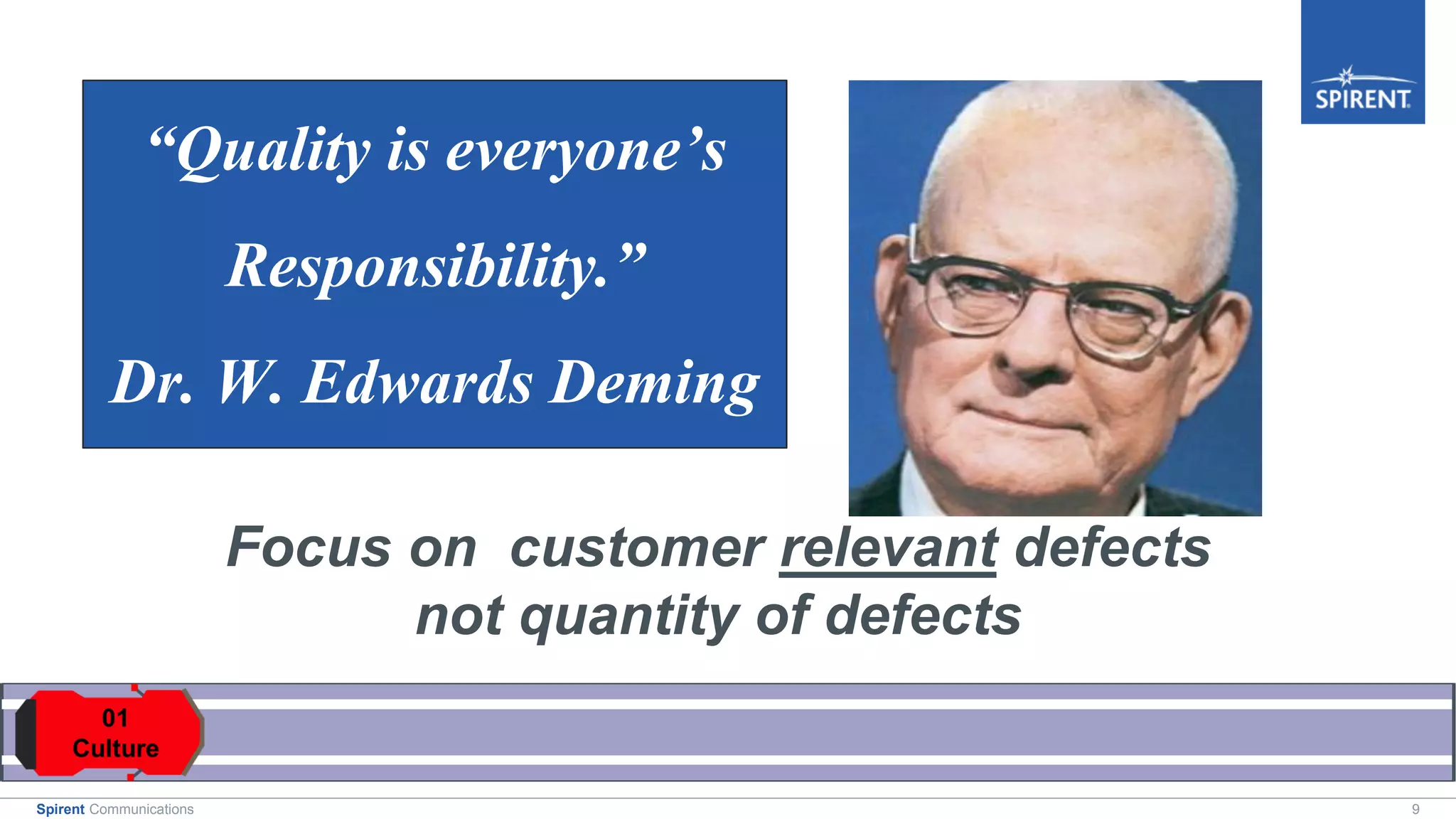 9Spirent Communications
Focus on customer relevant defects
not quantity of defects
“Quality is everyone’s
Responsibility.”
Dr. W. Edwards Deming
 
