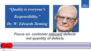 9Spirent Communications
Focus on customer relevant defects
not quantity of defects
“Quality is everyone’s
Responsibility.”
Dr. W. Edwards Deming
 