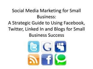 Social Media Marketing for Small
              Business:
A Strategic Guide to Using Facebook,
Twitter, Linked In and Blogs for Small
           Business Success
 