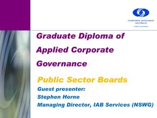 Graduate Diploma of Applied Corporate Governance Public Sector Boards Guest presenter: Stephen Horne Managing Director, IAB Services (NSWG) 