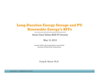 2015Craig R Horne – All Rights Reserved 2015 0
Long-Duration Energy Storage and PV:
Renewable Energy’s BFFs
Craig R. Horne, Ph.D.
Santa Clara Valley IEEE PV Society
May 13, 2015
content within this presentation is provided
courtesy of EnerVault Corporation
 