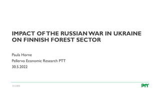 IMPACT OFTHE RUSSIAN WAR IN UKRAINE
ON FINNISH FOREST SECTOR
Paula Horne
Pellervo Economic Research PTT
30.5.2022
31.5.2022
 