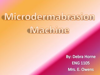 Microdermabrasion Machine By: Debra Horne ENG 1105 Mrs. E. Owens 