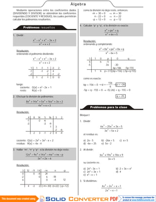 58
Álgebra
Mediante operaciones entre los coeficientes dados
(DIVIDENDO Y DIVISOR) se obtendrán los coeficientes
requeridos (COCIENTE Y RESIDUO), los cuales permitirán
calcular los polinomios resultantes.
resueltos
1. Dividir:
2xx
2x3xxx
2
432
++
+−+−
Resolución:
ordenando el polinomio dividendo:
2xx
2x3xxx
2
234
++
+−+−
1
-1
-2
1
1
-1
-1
-2
1
-2
2
1
-3
4
-1
0
2
-2
0
luego:
cociente: Q(x) = x2 - 2x + 1
resto: R(x) = 0
2. Efectuar la división de polinomios:
3xx4
2x3x16x5x14x8
2
2345
++
+++++
Resolución:
4
-1
-3
8
2
14
-2
3
5
-6
-3
-1
16
-9
1
2
3
3
-2
4
2
-6
-4
cociente: Q(x) = 2x3 + 3x2 - x + 2
residuo: R(x) = 4x - 4
3. Hallar “m”, “n” y “p”; si la división no deja resto:
6x2x3
pnxmxx14x9x12
3
2345
−+
−+−+−
Resolución:
3
0
-2
6
12
4
- 9
0
-3
14
-8
0
2
- m
24
6
0
(-m+30)
n
-18
-4
(n-22)
-p
12
(-p+12)
como la división no deja resto, entonces:
-m + 30 = 0 → m = 30
n - 22 = 0 → n = 22
-p + 12 = 0 → p = 12
4. Calcular “p” y “q”, si la división es exacta:
5x6x
qpxx
2
24
++
++
Resolución:
ordenando y completando:
5x6x
qx0pxx0x
2
234
+−
++++
1
6
-5
1
1
0
6
6
p
-5
36
p+31
0
-30
6p+186
(6p+156)
q
-5p-155
(-5p+q-155)
como es exacta:
6p + 156 = 0 26p
6
156
p −=→−=→
-5p + q - 155 = 0 → -5(-26) + q - 155 = 0
q = 25
BloqueI
1. Dividir:
2x5x3
5x3x25x6
2
23


el residuo es:
a) 2x - 5 b) -26x + 5 c) x+ 5
d) -6x + 25 e) 5x - 2
2. Al dividir:
5x3
9x18x19x6
23


su cociente es:
a) 2x2 - 3x + 1 b) 2 + 3x + x2
c) 2x2 + 3x + 1 d) 4
e) x2 - x + 1
3. Si dividimos:
1xx2
1xx2x4
2
34


 