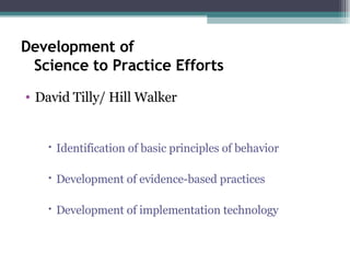 Development of  Science to Practice Efforts David Tilly/ Hill Walker Identification of basic principles of behavior Development of evidence-based practices Development of implementation technology 