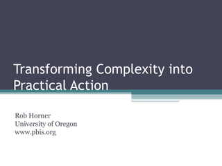 Transforming Complexity into Practical Action Rob Horner University of Oregon www.pbis.org 