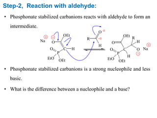 Step-2, Reaction with aldehyde:
• Phosphonate stabilized carbanions reacts with aldehyde to form an
intermediate.
• Phosphonate stabilized carbanions is a strong nucleophile and less
basic.
• What is the difference between a nucleophile and a base?
+
-
C
Na
P
H
OEt
O
O
OEtEtO
H
O
R
C
P
OEt
O
O
OEt
EtO
H
O
H
R
Na
 