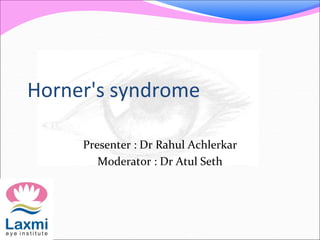 Horner's syndrome
Presenter : Dr Rahul Achlerkar
Moderator : Dr Atul Seth
 