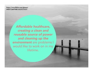 https://www.flickr.com/photos/ 
89697726@N08/14125175537/ 
Affordable healthcare, 
creating a clean and 
reusable source of power 
and cleaning up the 
environment are problems I 
would like to work on in my 
lifetime. 
 